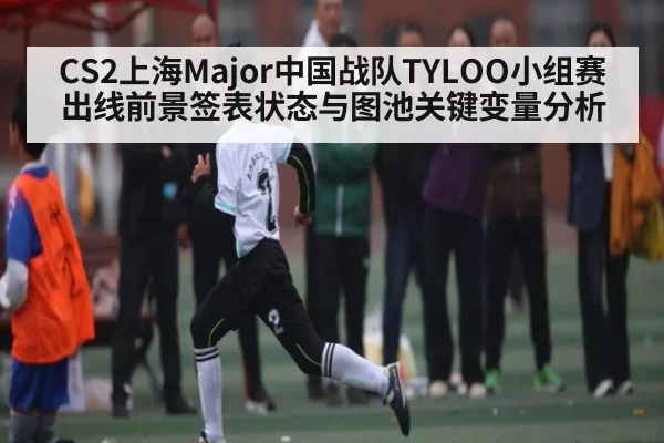 CS2上海Major中国战队TYLOO小组赛出线前景签表状态与图池关键变量分析