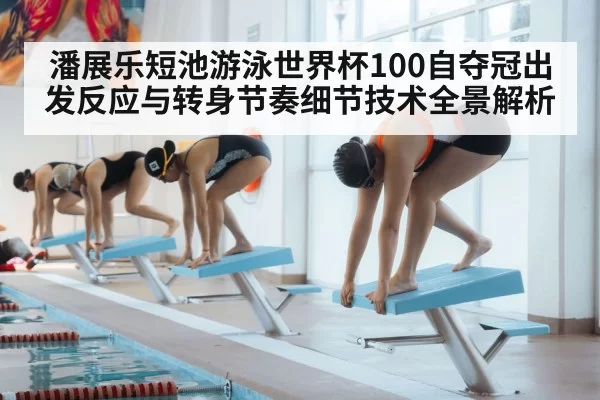 潘展乐短池游泳世界杯100自夺冠出发反应与转身节奏细节技术全景解析